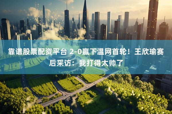 靠谱股票配资平台 2-0赢下温网首轮！王欣瑜赛后采访：我打得太帅了