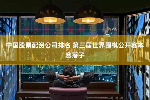 中国股票配资公司排名 第三届世界围棋公开赛本赛落子