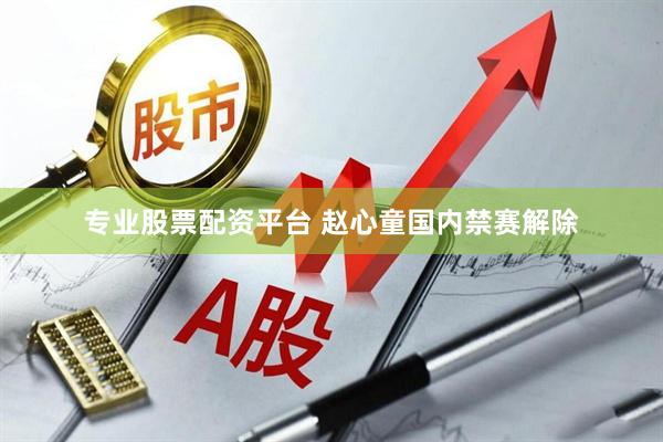 专业股票配资平台 赵心童国内禁赛解除