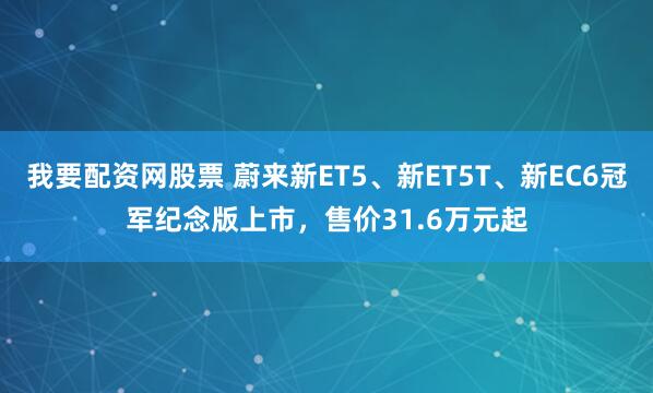 我要配资网股票 蔚来新ET5、新ET5T、新EC6冠军纪念版上市，售价31.6万元起