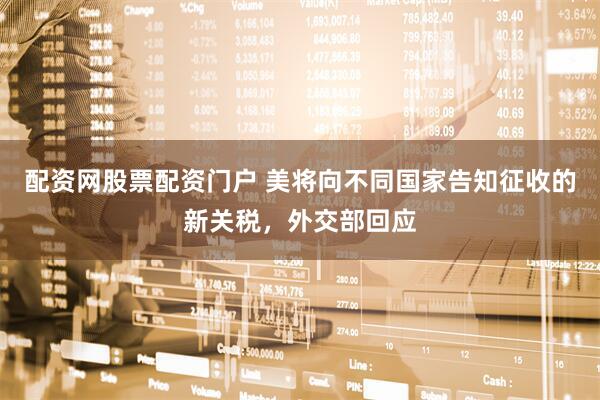 配资网股票配资门户 美将向不同国家告知征收的新关税，外交部回应