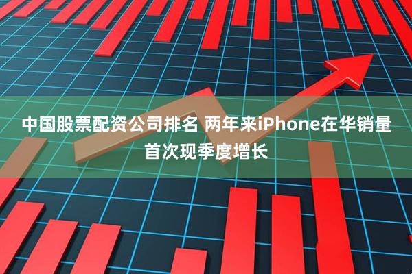 中国股票配资公司排名 两年来iPhone在华销量首次现季度增长