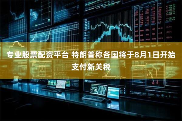 专业股票配资平台 特朗普称各国将于8月1日开始支付新关税