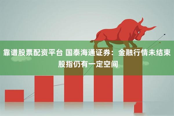 靠谱股票配资平台 国泰海通证券：金融行情未结束 股指仍有一定空间