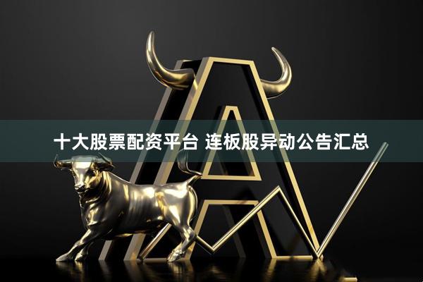十大股票配资平台 连板股异动公告汇总