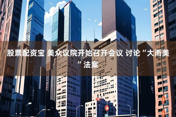 股票配资宝 美众议院开始召开会议 讨论“大而美”法案