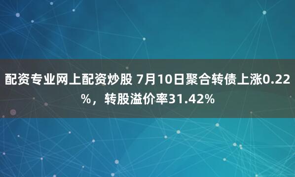 配资专业网上配资炒股 7月10日聚合转债上涨0.22%，转股溢价率31.42%