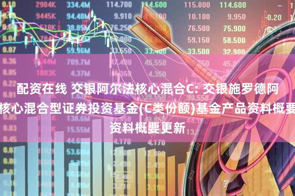 配资在线 交银阿尔法核心混合C: 交银施罗德阿尔法核心混合型证券投资基金(C类份额)基金产品资料概要更新
