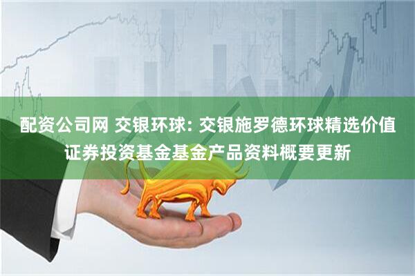 配资公司网 交银环球: 交银施罗德环球精选价值证券投资基金基金产品资料概要更新