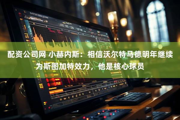 配资公司网 小赫内斯：相信沃尔特马德明年继续为斯图加特效力，他是核心球员
