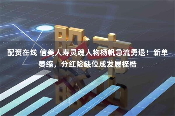 配资在线 信美人寿灵魂人物杨帆急流勇退！新单萎缩，分红险缺位成发展桎梏