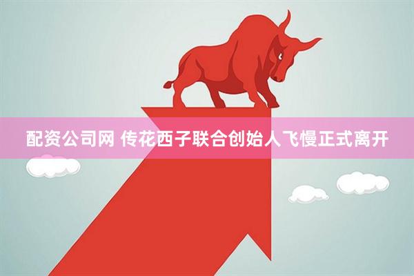 配资公司网 传花西子联合创始人飞慢正式离开