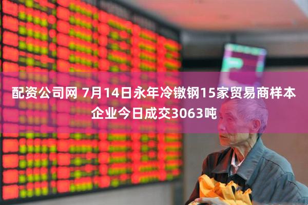 配资公司网 7月14日永年冷镦钢15家贸易商样本企业今日成交3063吨