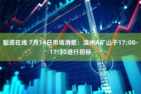 配资在线 7月14日市场消息：滦州A矿山于17:00-17:30进行招标