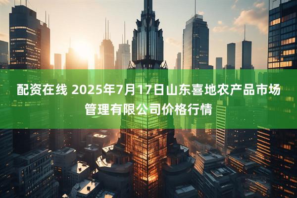 配资在线 2025年7月17日山东喜地农产品市场管理有限公司价格行情