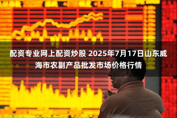 配资专业网上配资炒股 2025年7月17日山东威海市农副产品批发市场价格行情