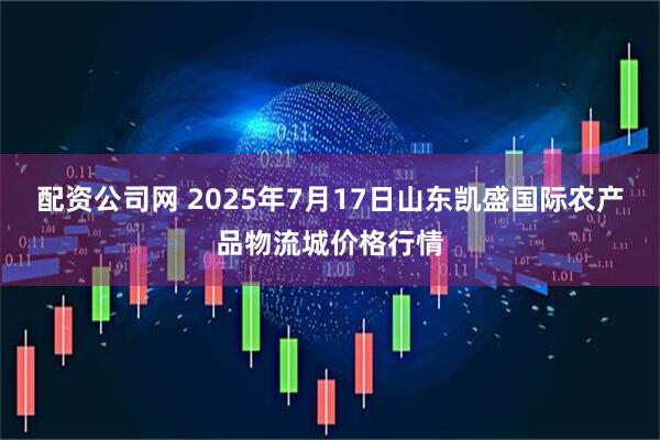 配资公司网 2025年7月17日山东凯盛国际农产品物流城价格行情