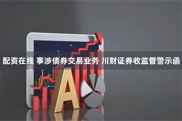 配资在线 事涉债券交易业务 川财证券收监管警示函