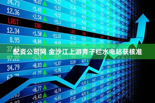 配资公司网 金沙江上游奔子栏水电站获核准