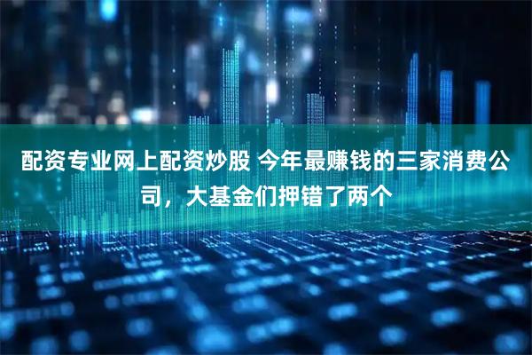 配资专业网上配资炒股 今年最赚钱的三家消费公司，大基金们押错了两个