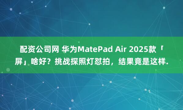 配资公司网 华为MatePad Air 2025款「屏」啥好？挑战探照灯怼拍，结果竟是这样.