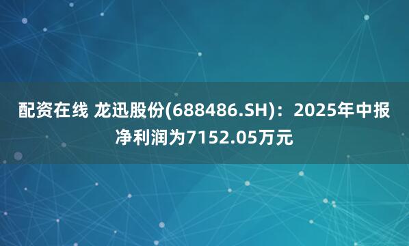 配资在线 龙迅股份(688486.SH)：2025年中报净利润为7152.05万元