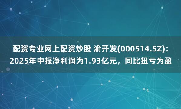 配资专业网上配资炒股 渝开发(000514.SZ)：2025年中报净利润为1.93亿元，同比扭亏为盈