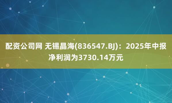 配资公司网 无锡晶海(836547.BJ)：2025年中报净利润为3730.14万元