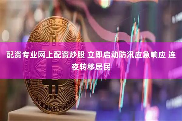 配资专业网上配资炒股 立即启动防汛应急响应 连夜转移居民
