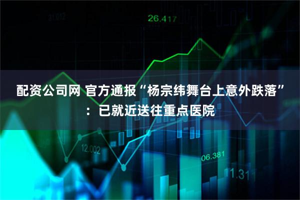 配资公司网 官方通报“杨宗纬舞台上意外跌落”：已就近送往重点医院