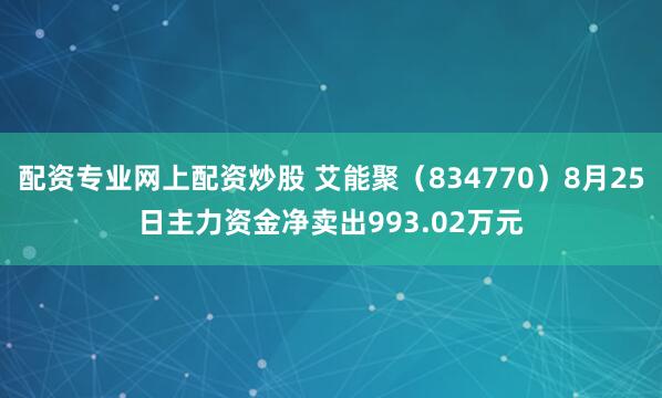 配资专业网上配资炒股 艾能聚（834770）8月25日主力资金净卖出993.02万元