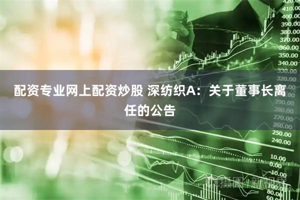 配资专业网上配资炒股 深纺织A：关于董事长离任的公告