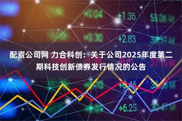 配资公司网 力合科创：关于公司2025年度第二期科技创新债券发行情况的公告