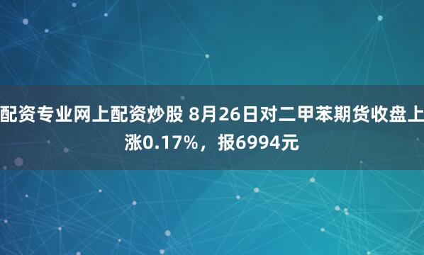 配资专业网上配资炒股 8月26日对二甲苯期货收盘上涨0.17%，报6994元
