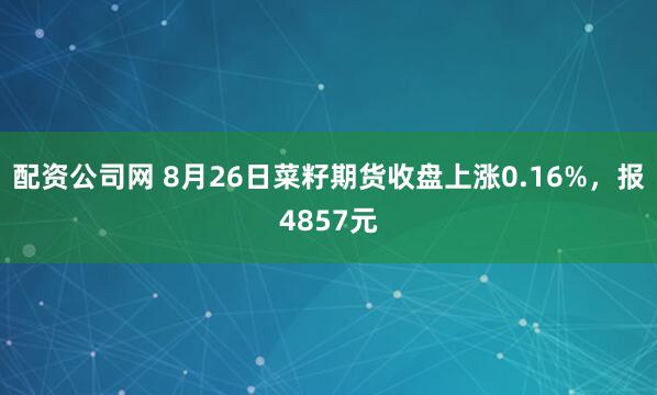 配资公司网 8月26日菜籽期货收盘上涨0.16%，报4857元
