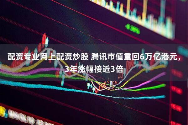 配资专业网上配资炒股 腾讯市值重回6万亿港元，3年涨幅接近3倍