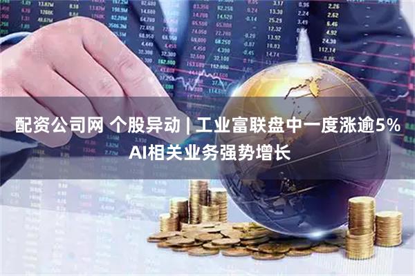 配资公司网 个股异动 | 工业富联盘中一度涨逾5% AI相关业务强势增长