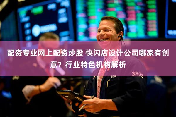 配资专业网上配资炒股 快闪店设计公司哪家有创意？行业特色机构解析