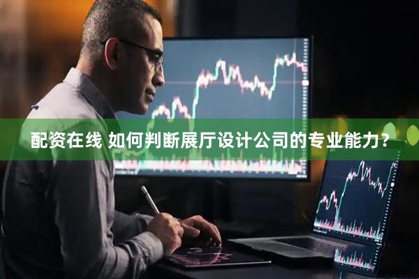 配资在线 如何判断展厅设计公司的专业能力？