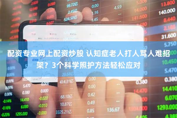 配资专业网上配资炒股 认知症老人打人骂人难招架？3个科学照护方法轻松应对