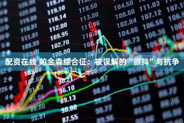配资在线 帕金森综合征：被误解的“颤抖”与抗争