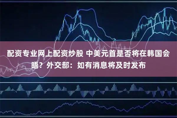 配资专业网上配资炒股 中美元首是否将在韩国会晤？外交部：如有消息将及时发布