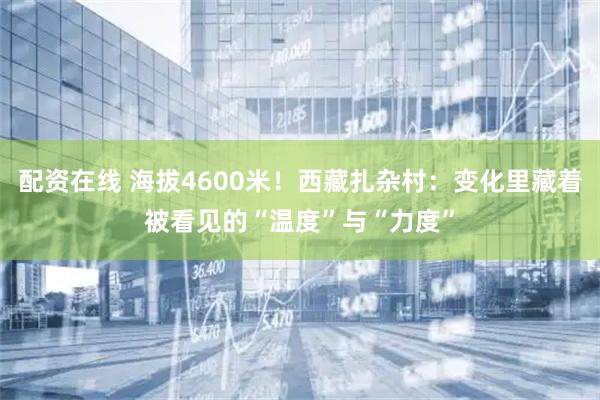 配资在线 海拔4600米！西藏扎杂村：变化里藏着被看见的“温度”与“力度”