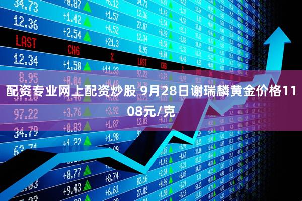 配资专业网上配资炒股 9月28日谢瑞麟黄金价格1108元/克