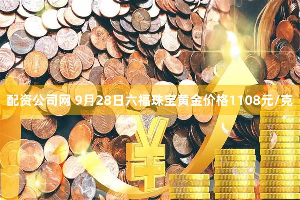 配资公司网 9月28日六福珠宝黄金价格1108元/克