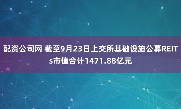 配资公司网 截至9月23日上交所基础设施公募REITs市值合计1471.88亿元